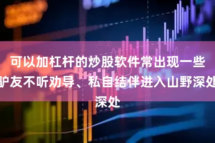 可以加杠杆的炒股软件常出现一些驴友不听劝导、私自结伴进入山野深处