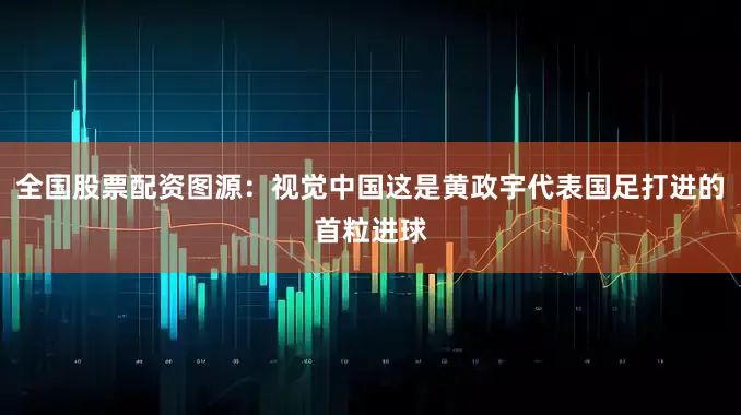 全国股票配资图源：视觉中国这是黄政宇代表国足打进的首粒进球