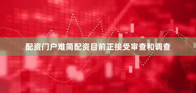 配资门户难简配资目前正接受审查和调查