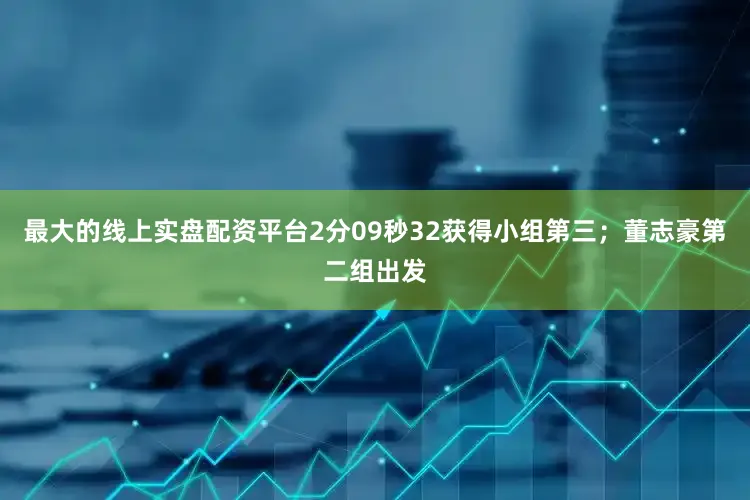 最大的线上实盘配资平台2分09秒32获得小组第三；董志豪第二组出发