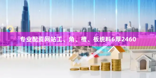 专业配资网站工、角、槽、板统料6厚2460