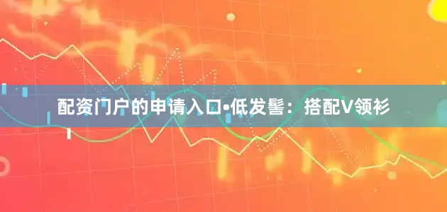 配资门户的申请入口•低发髻：搭配V领衫