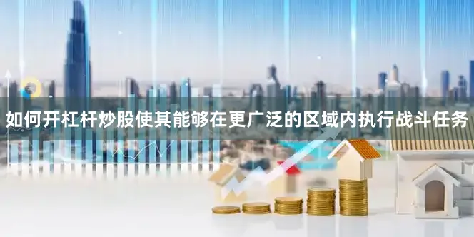 如何开杠杆炒股使其能够在更广泛的区域内执行战斗任务
