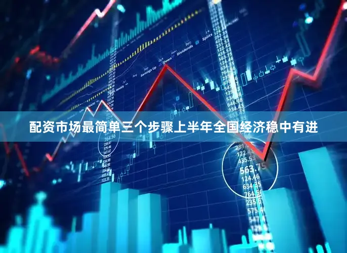 配资市场最简单三个步骤上半年全国经济稳中有进