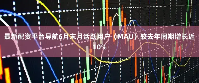最新配资平台导航6月末月活跃用户（MAU）较去年同期增长近10%
