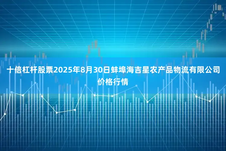十倍杠杆股票2025年8月30日蚌埠海吉星农产品物流有限公司价格行情