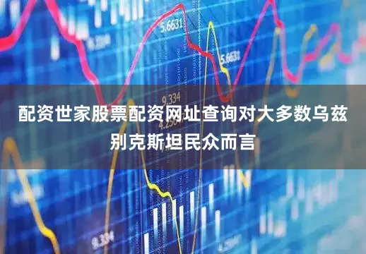 配资世家股票配资网址查询对大多数乌兹别克斯坦民众而言