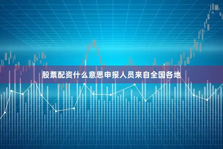 股票配资什么意思申报人员来自全国各地