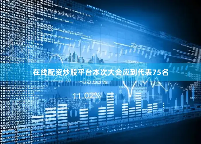 在线配资炒股平台本次大会应到代表75名