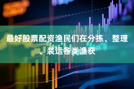 最好股票配资渔民们在分拣、整理、装运各类渔获