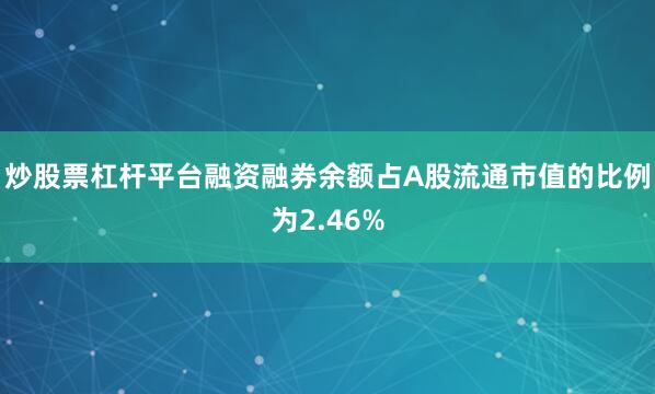 炒股票杠杆平台融资融券余额占A股流通市值的比例为2.46%