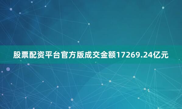 股票配资平台官方版成交金额17269.24亿元