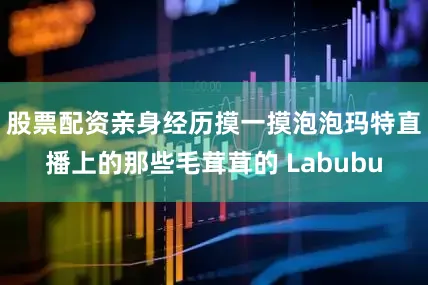 股票配资亲身经历摸一摸泡泡玛特直播上的那些毛茸茸的 Labubu