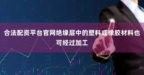 合法配资平台官网绝缘层中的塑料或橡胶材料也可经过加工