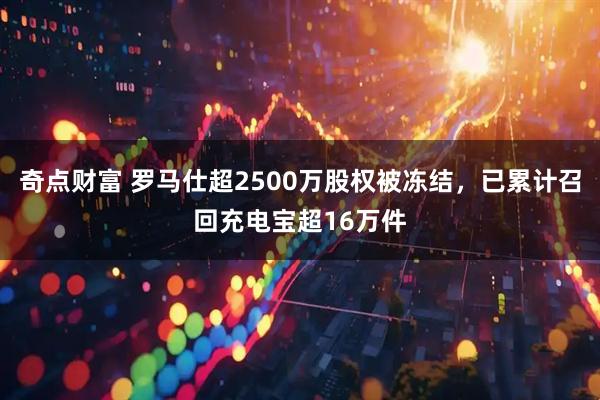 奇点财富 罗马仕超2500万股权被冻结，已累计召回充电宝超16万件