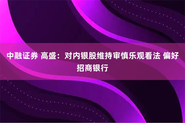 中融证券 高盛：对内银股维持审慎乐观看法 偏好招商银行