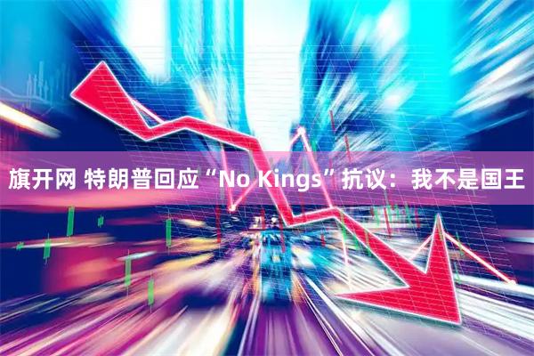 旗开网 特朗普回应“No Kings”抗议：我不是国王