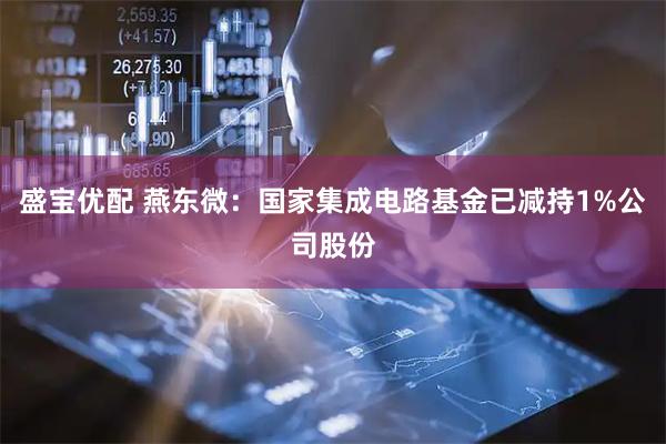 盛宝优配 燕东微：国家集成电路基金已减持1%公司股份