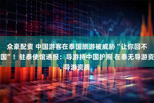 众豪配资 中国游客在泰国旅游被威胁“让你回不了国”！驻泰使馆通报：导游持中国护照 在泰无导游资质