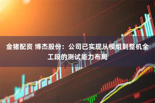 金猪配资 博杰股份:公司已实现从模组到整机全工段的测试能力布局