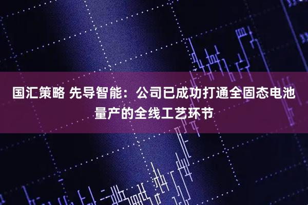 国汇策略 先导智能:公司已成功打通全固态电池量产的全线工艺环节