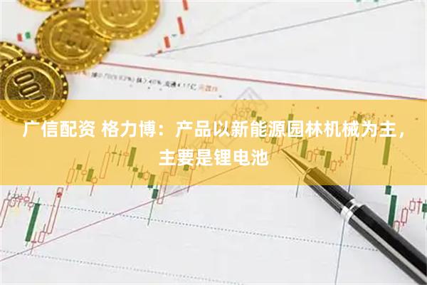 广信配资 格力博：产品以新能源园林机械为主，主要是锂电池