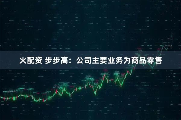 火配资 步步高：公司主要业务为商品零售