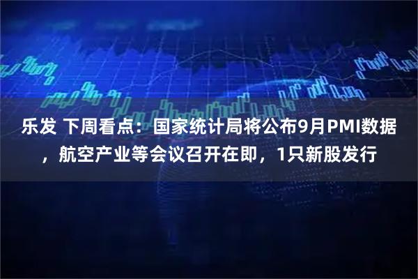乐发 下周看点：国家统计局将公布9月PMI数据，航空产业等会议召开在即，1只新股发行