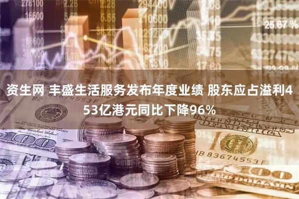 资生网 丰盛生活服务发布年度业绩 股东应占溢利453亿港元同比下降96%
