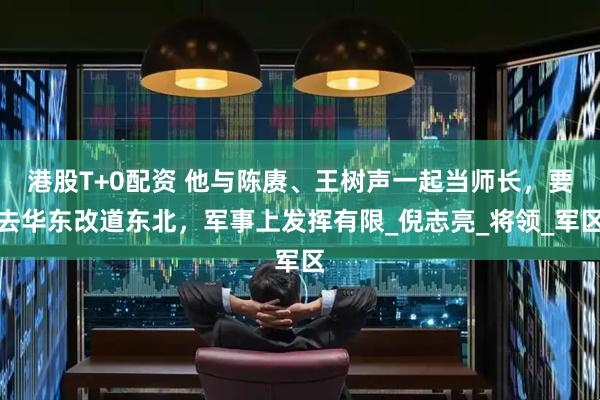 港股T+0配资 他与陈赓、王树声一起当师长,要去华东改道东北,军事上发挥有限_倪志亮_将领_军区