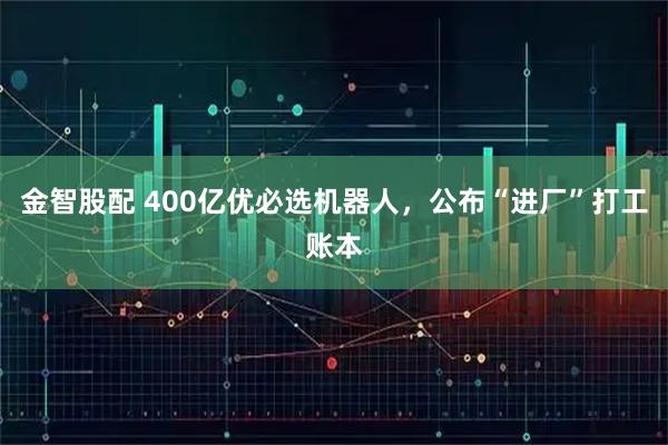 金智股配 400亿优必选机器人,公布“进厂”打工账本