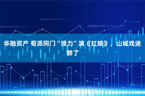 华融资产 荀派同门“接力”演《红娘》，山城戏迷醉了