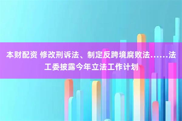 本财配资 修改刑诉法、制定反跨境腐败法……法工委披露今年立法工作计划