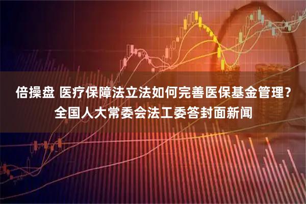 倍操盘 医疗保障法立法如何完善医保基金管理？全国人大常委会法工委答封面新闻