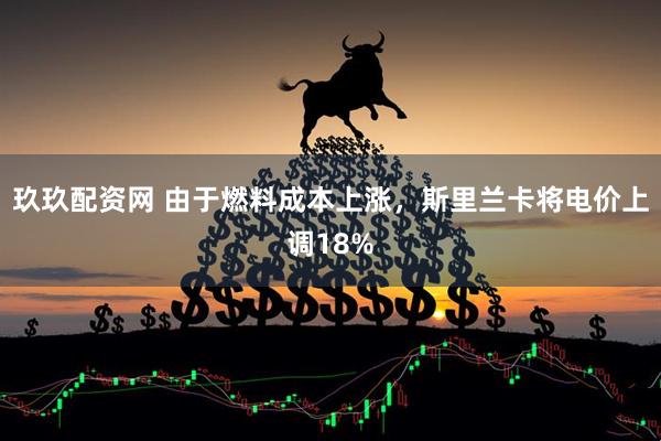 玖玖配资网 由于燃料成本上涨，斯里兰卡将电价上调18%