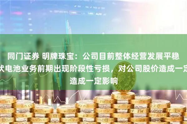 同门证券 明牌珠宝：公司目前整体经营发展平稳，光伏电池业务前期出现阶段性亏损，对公司股价造成一定影响