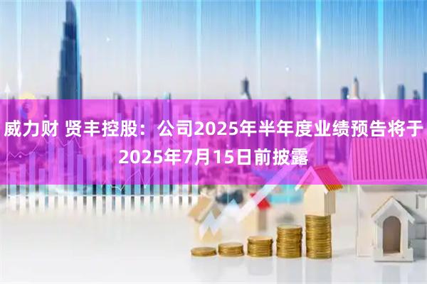 威力财 贤丰控股：公司2025年半年度业绩预告将于2025年7月15日前披露