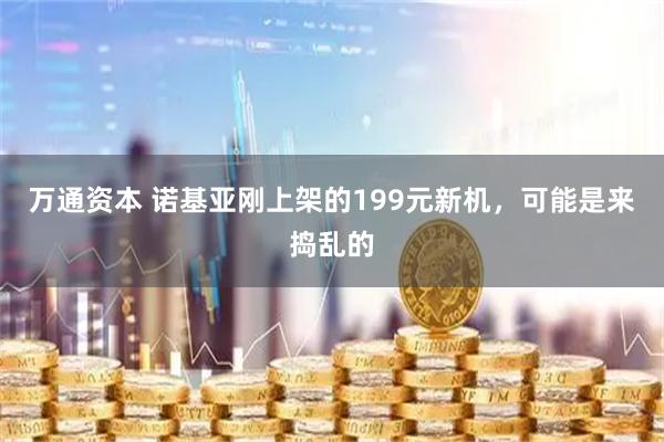 万通资本 诺基亚刚上架的199元新机，可能是来捣乱的