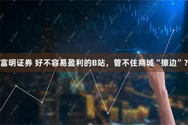 富明证券 好不容易盈利的B站，管不住商城“擦边”？