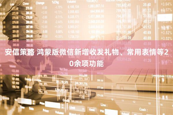 安信策略 鸿蒙版微信新增收发礼物、常用表情等20余项功能