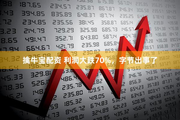 擒牛宝配资 利润大跌70%,字节出事了