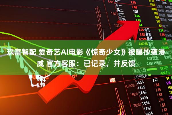 玖富智配 爱奇艺AI电影《惊奇少女》被曝抄袭漫威 官方客服:已记录,并反馈