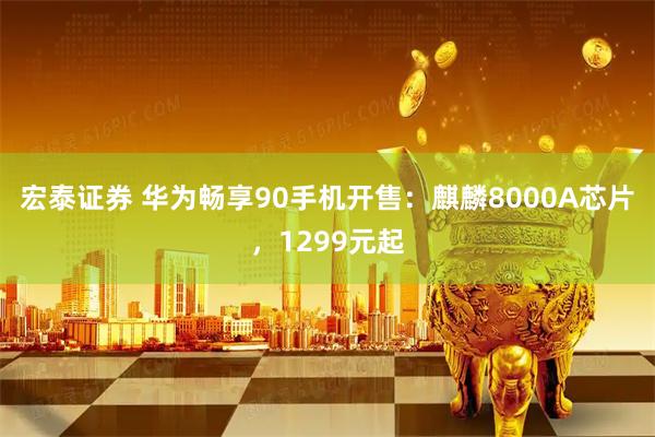 宏泰证券 华为畅享90手机开售:麒麟8000A芯片,1299元起