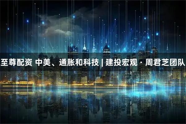 至尊配资 中美、通胀和科技 | 建投宏观 · 周君芝团队