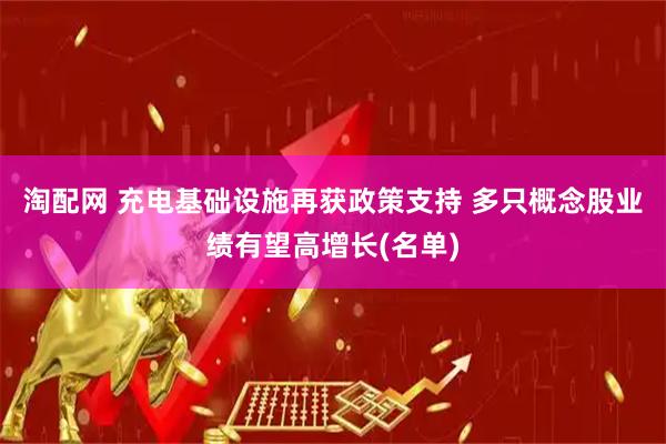 淘配网 充电基础设施再获政策支持 多只概念股业绩有望高增长(名单)