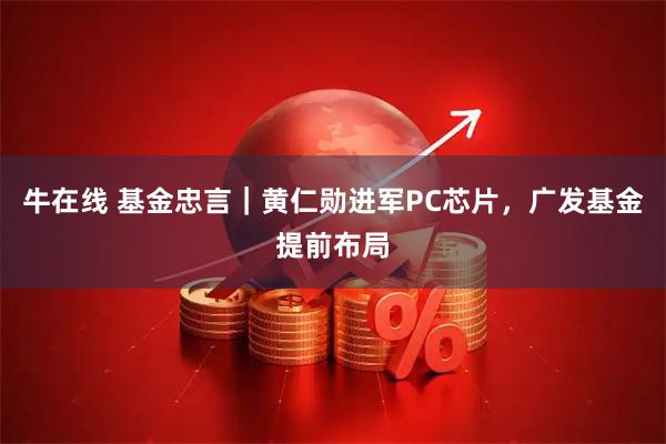 牛在线 基金忠言|黄仁勋进军PC芯片,广发基金提前布局