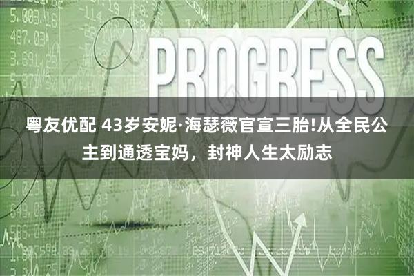 粤友优配 43岁安妮·海瑟薇官宣三胎!从全民公主到通透宝妈，封神人生太励志