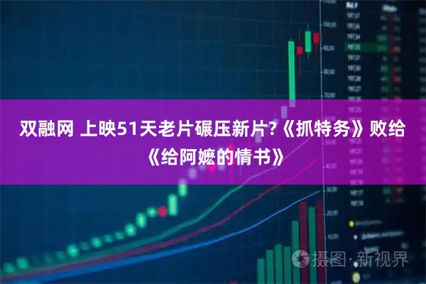 双融网 上映51天老片碾压新片?《抓特务》败给《给阿嬷的情书》