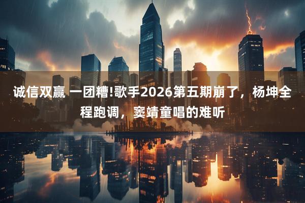 诚信双赢 一团糟!歌手2026第五期崩了，杨坤全程跑调，窦靖童唱的难听