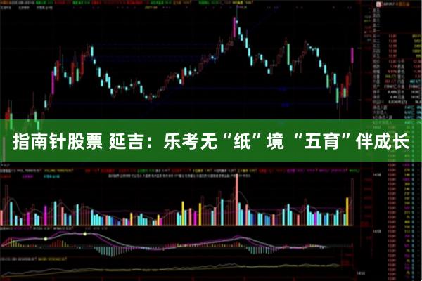 指南针股票 延吉:乐考无“纸”境 “五育”伴成长